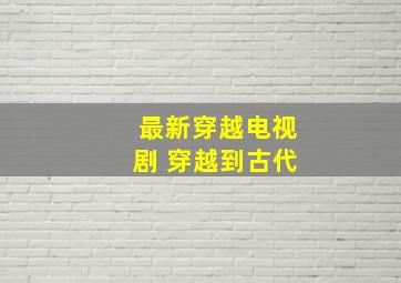 最新穿越电视剧 穿越到古代